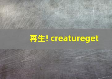 再生! creatureget